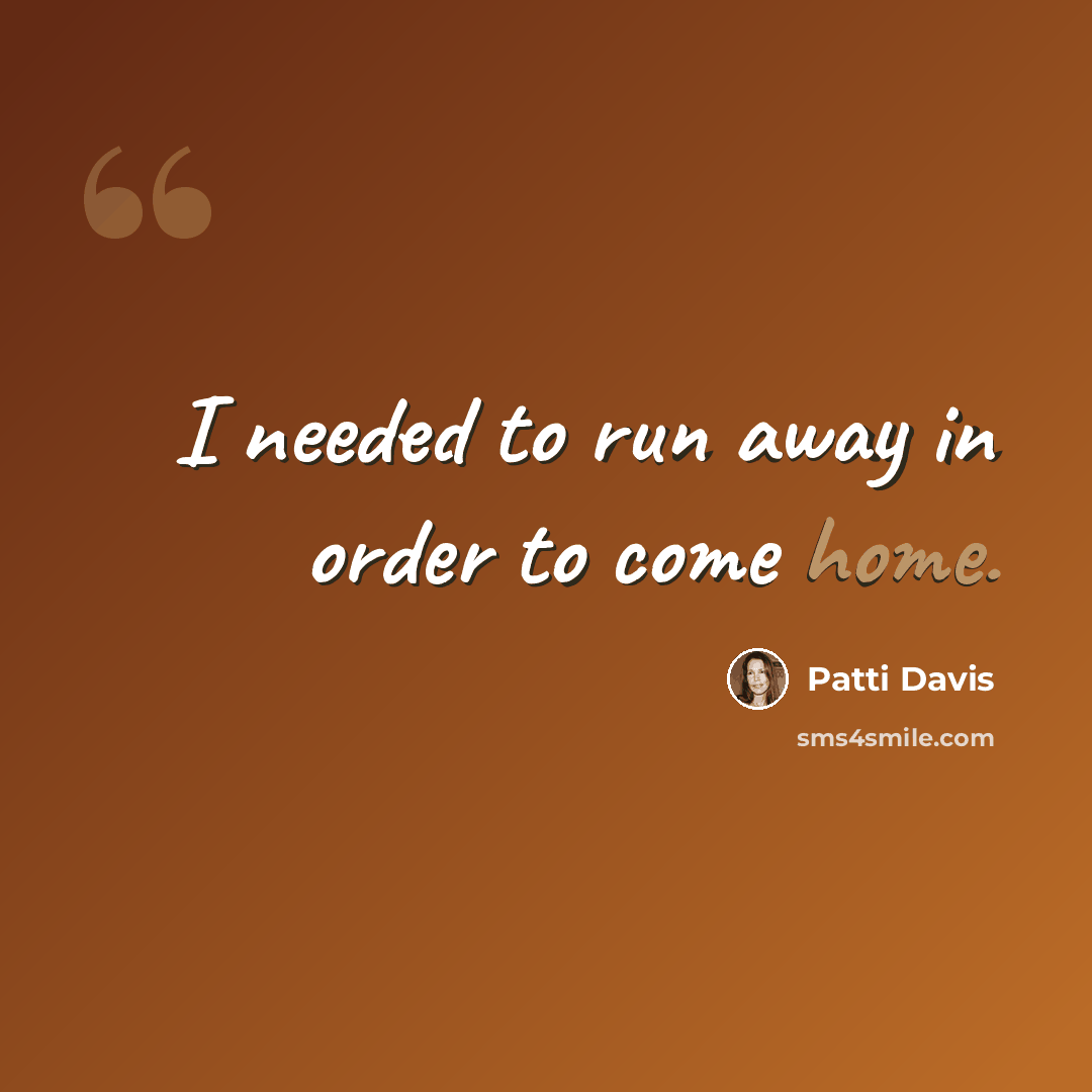 “I needed to run away in order to come home.” quote by Patti Davis