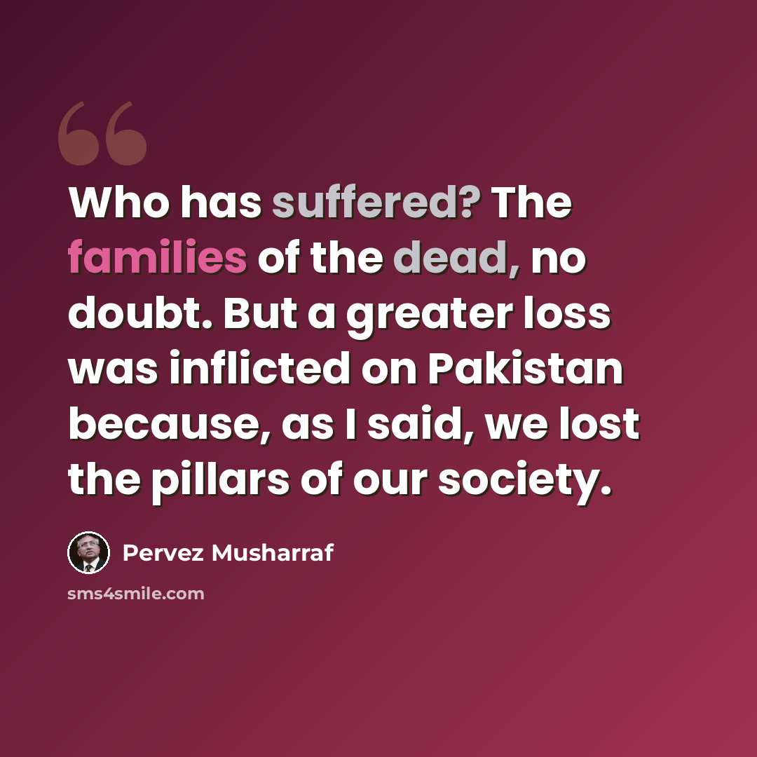 “Who has suffered? The families of the dead, no doubt. But a greater loss was inflicted on Pakistan because, as I said, we lost the pillars of our society.” quote by Pervez Musharraf