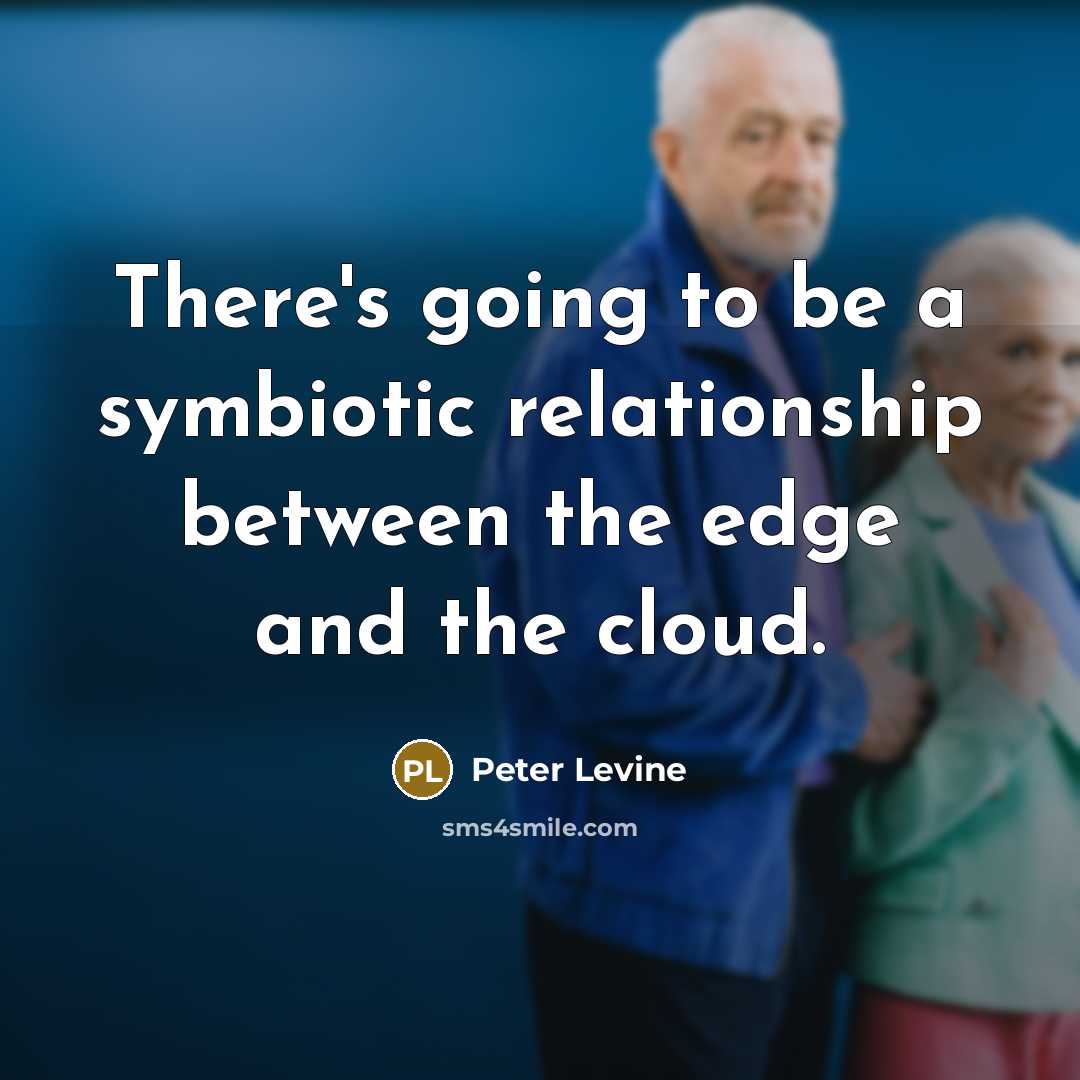 “There's going to be a symbiotic relationship between the edge and the cloud.” quote by Peter Levine