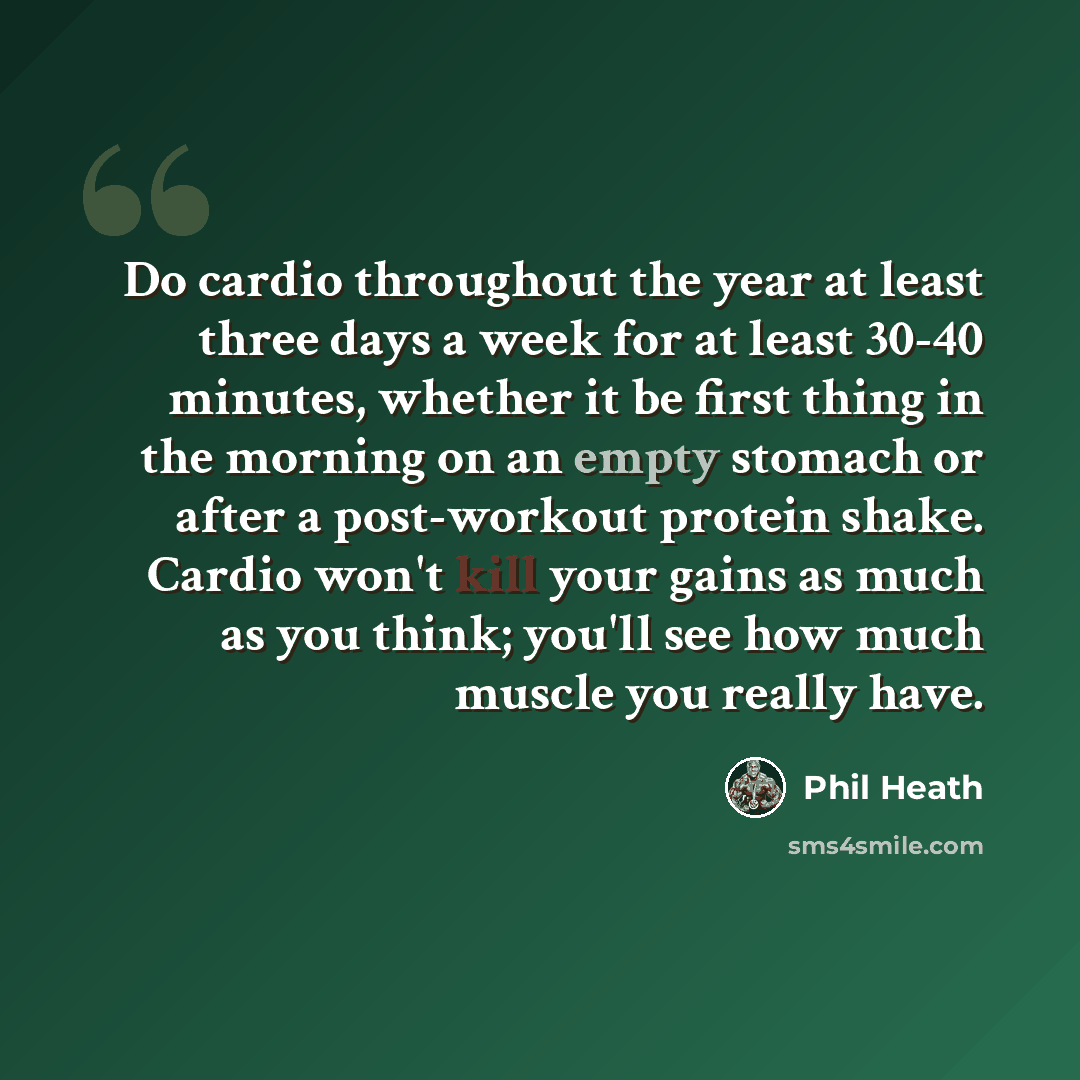 “Do cardio throughout the year at least three days a week for at least 30-40 minutes, whether it be first thing in the morning on an empty stomach or after a post-workout protein shake. Cardio won't kill your gains as much as you think; you'll see how much muscle you really have.” quote by Phil Heath