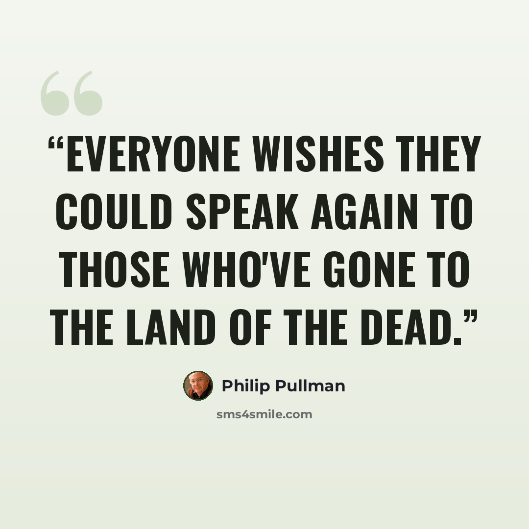 “Everyone wishes they could speak again to those who've gone to the land of the dead.” quote by Philip Pullman