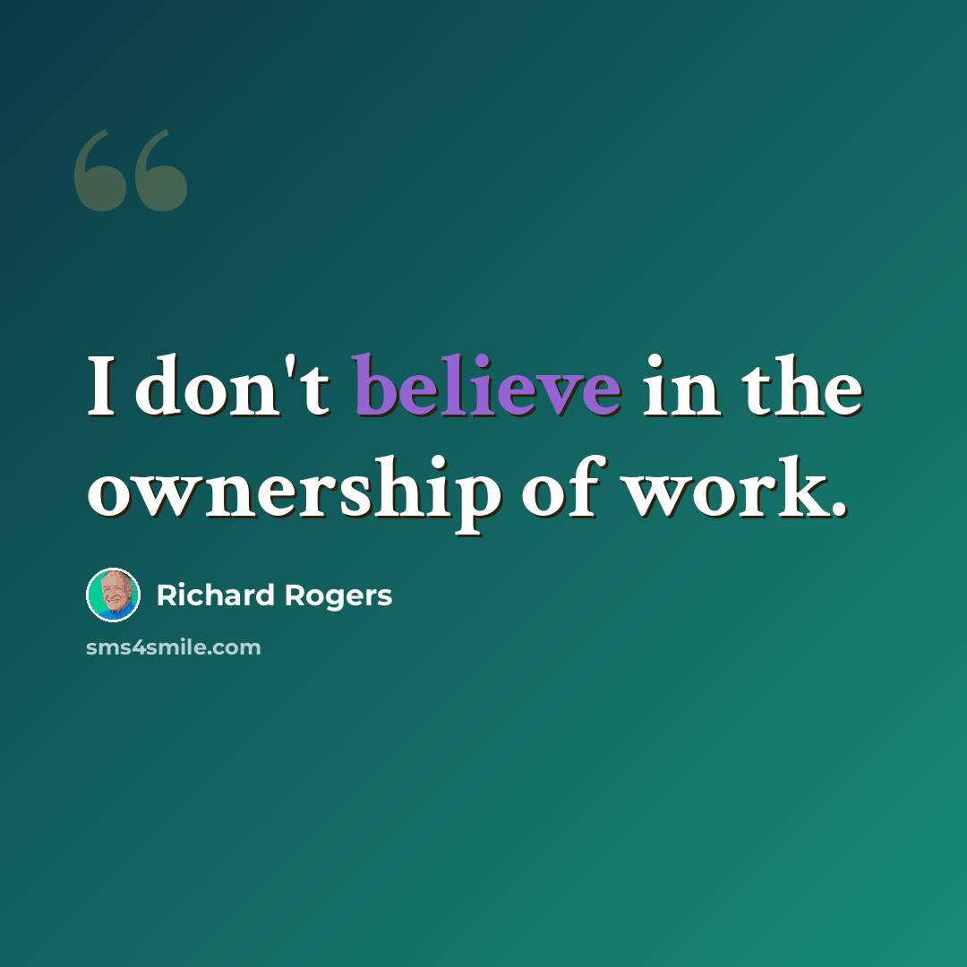 “I don't believe in the ownership of work.” quote by Richard Rogers