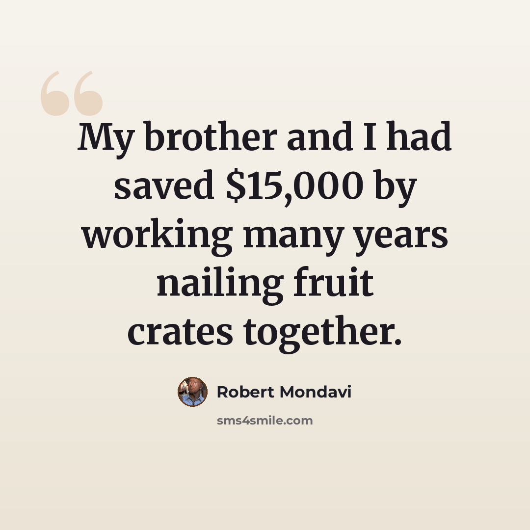 “My brother and I had saved $15,000 by working many years nailing fruit crates together.” quote by Robert Mondavi