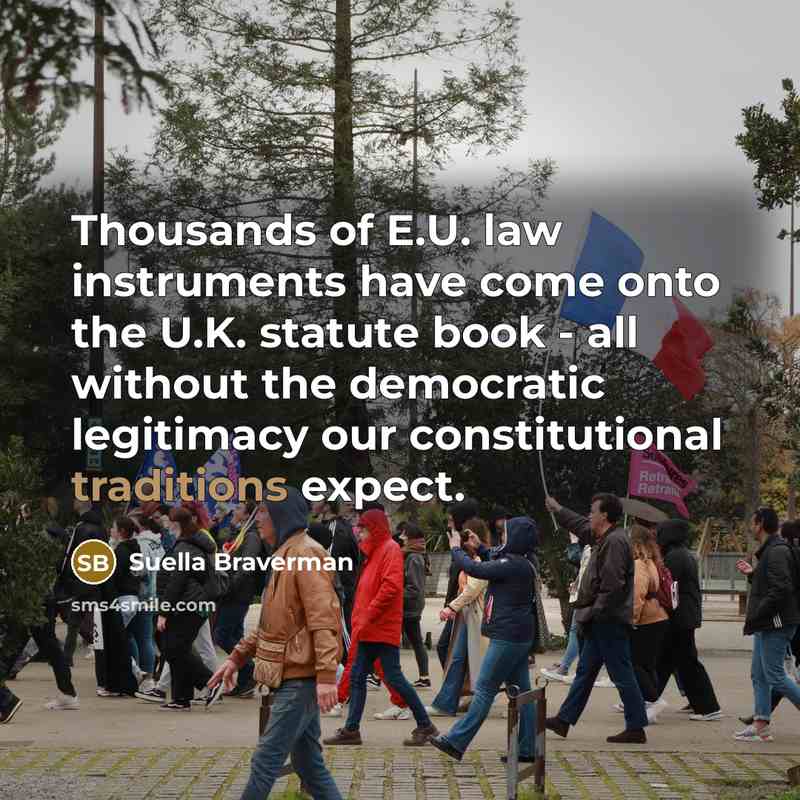 “Thousands of E.U. law instruments have come onto the U.K. statute book - all without the democratic legitimacy our constitutional traditions expect.” quote by Suella Braverman