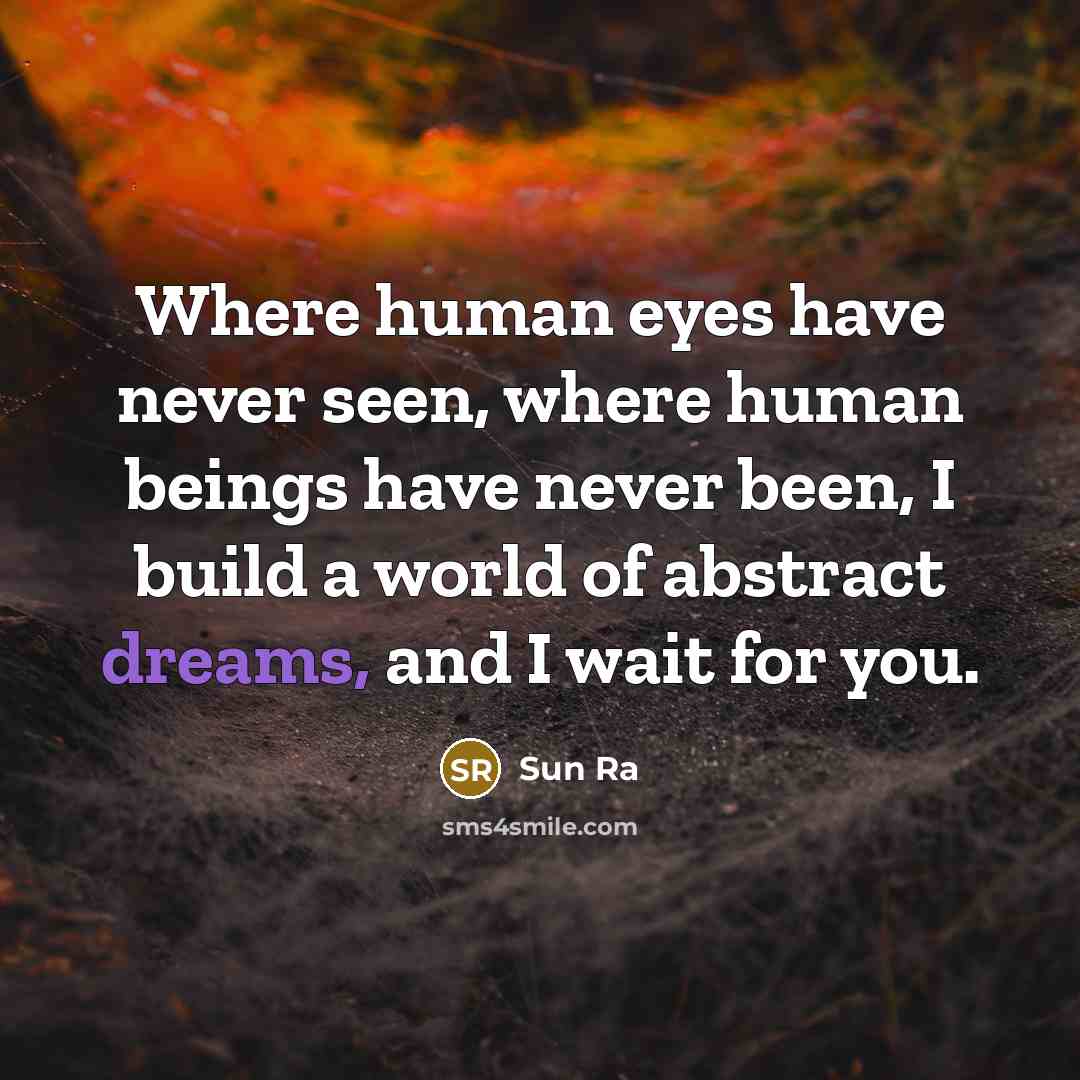 “Where human eyes have never seen, where human beings have never been, I build a world of abstract dreams, and I wait for you.” quote by Sun Ra