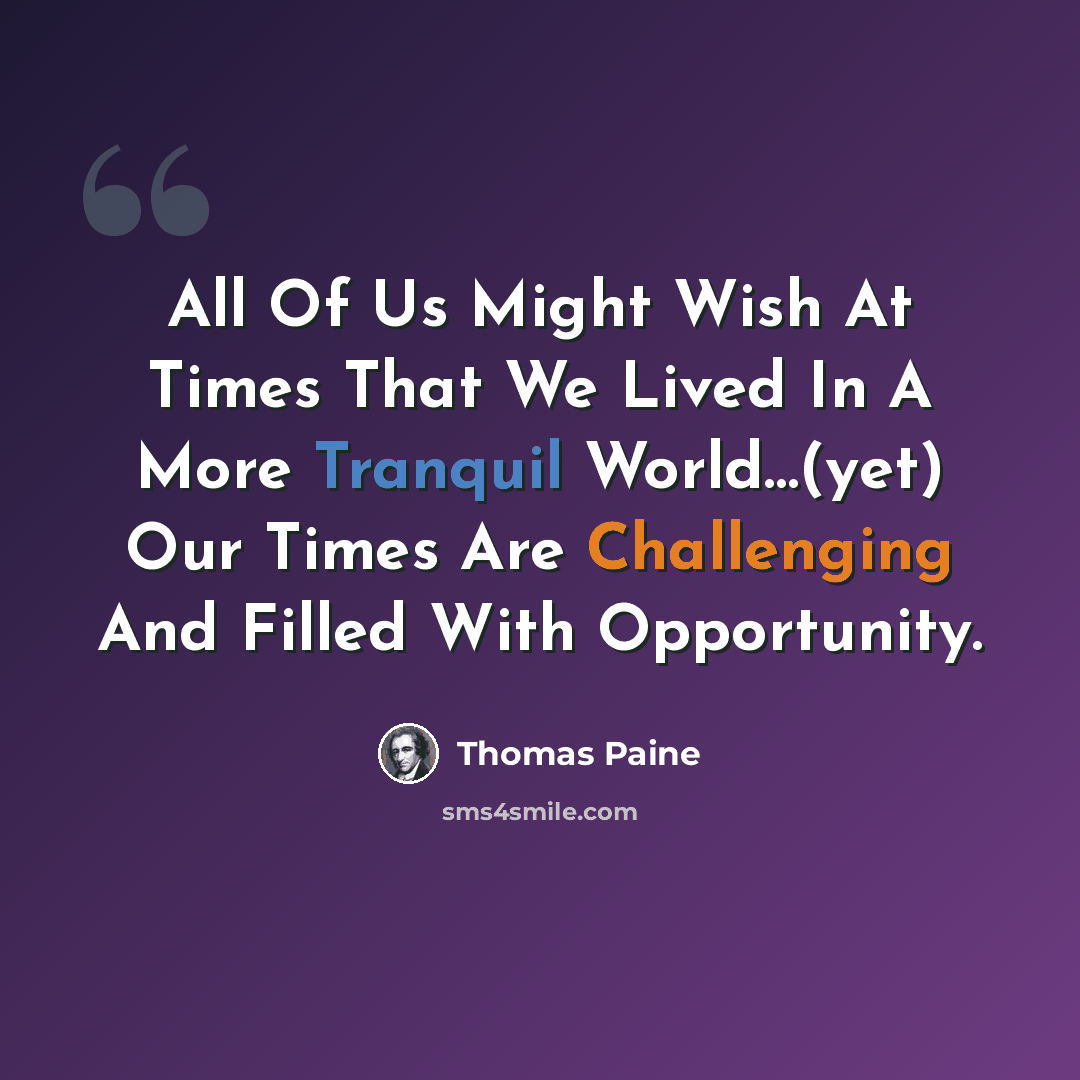 “All Of Us Might Wish At Times That We Lived In A More Tranquil World…(yet) Our Times Are Challenging And Filled With Opportunity.” quote by Thomas Paine