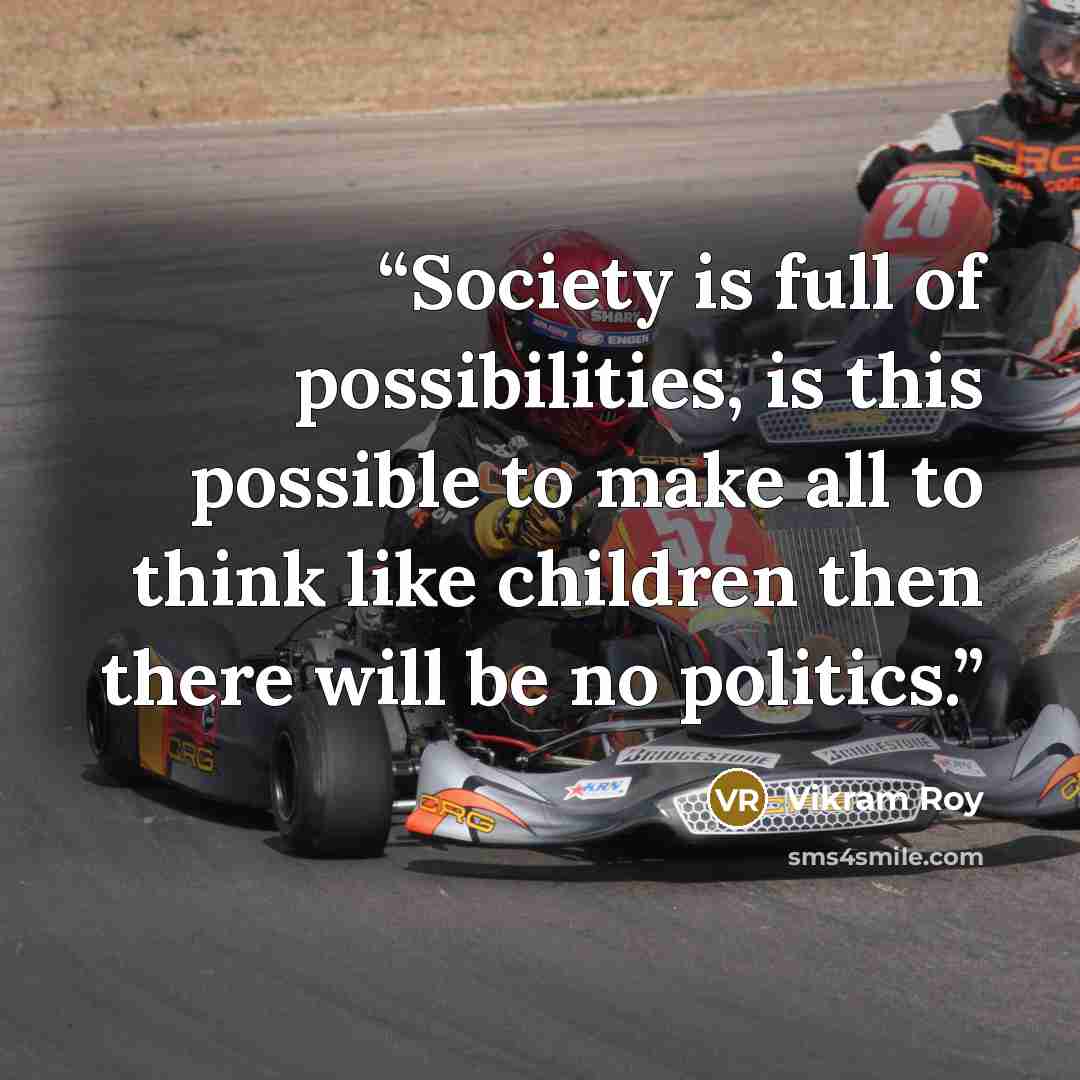 “Society is full of possibilities, is this possible to make all to think like children then there will be no politics.” quote by Vikram Roy