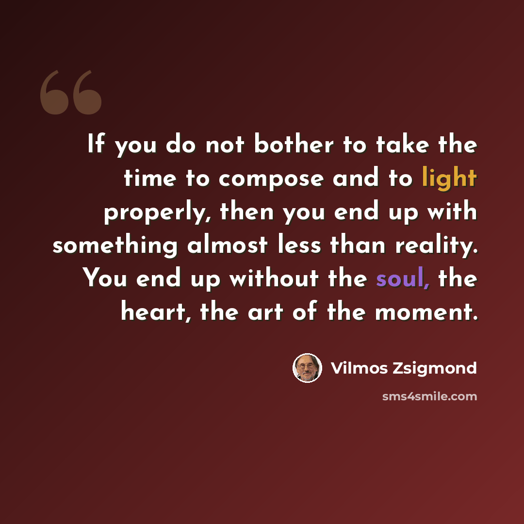 “If you do not bother to take the time to compose and to light properly, then you end up with something almost less than reality. You end up without the soul, the heart, the art of the moment.” quote by Vilmos Zsigmond