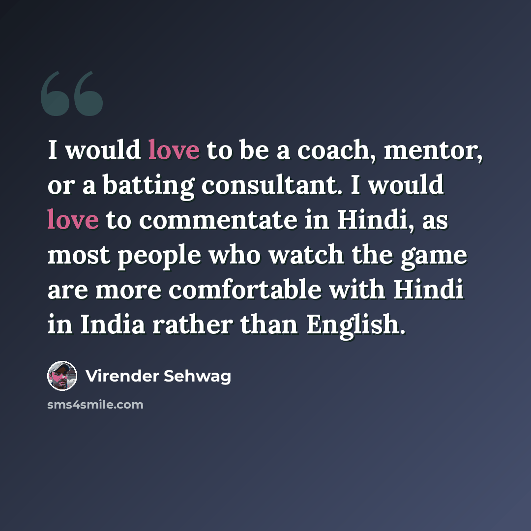 “I would love to be a coach, mentor, or a batting consultant. I would love to commentate in Hindi, as most people who watch the game are more comfortable with Hindi in India rather than English.” quote by Virender Sehwag