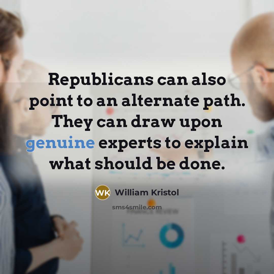 “Republicans can also point to an alternate path. They can draw upon genuine experts to explain what should be done.” quote by William Kristol
