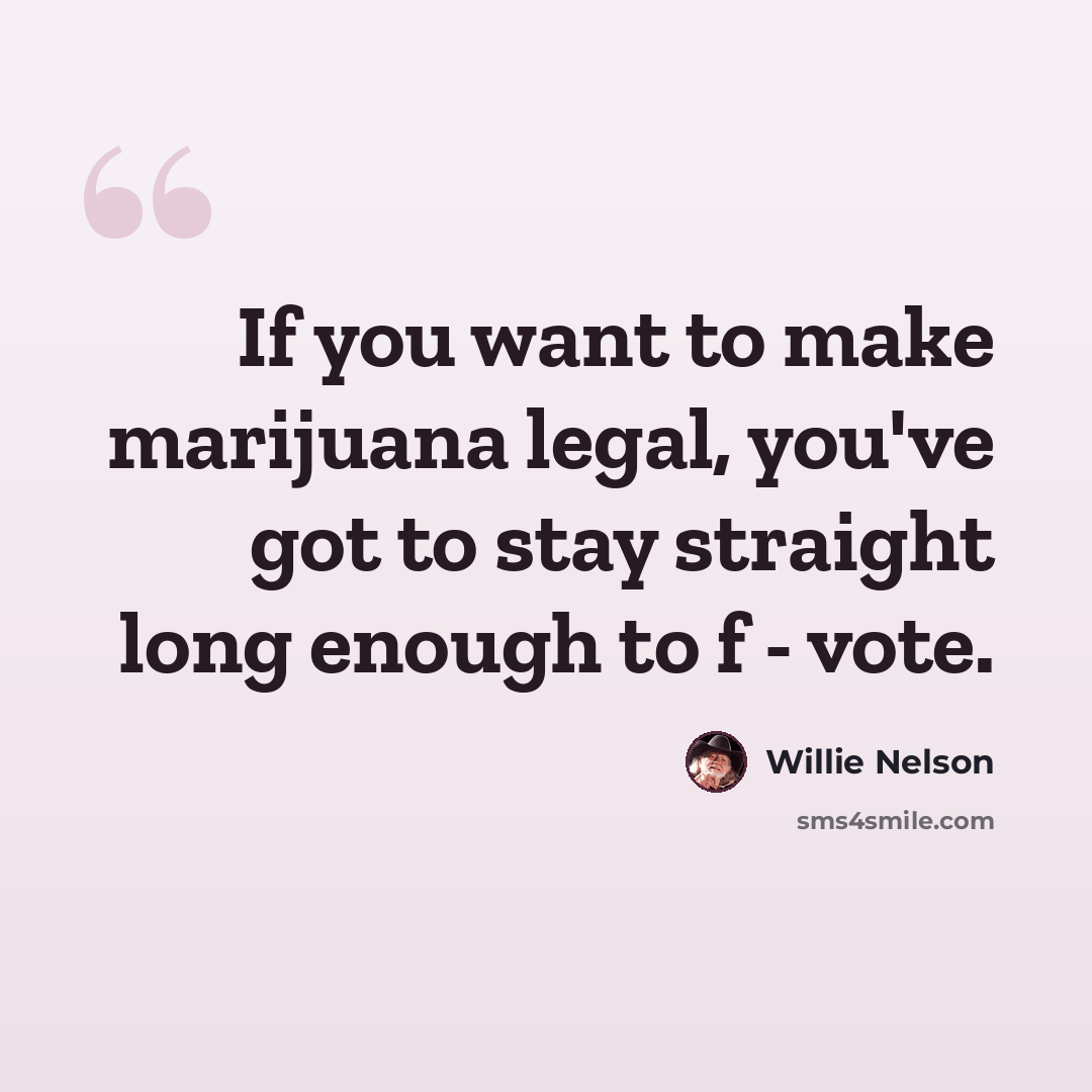 “If you want to make marijuana legal, you've got to stay straight long enough to f - vote.” quote by Willie Nelson