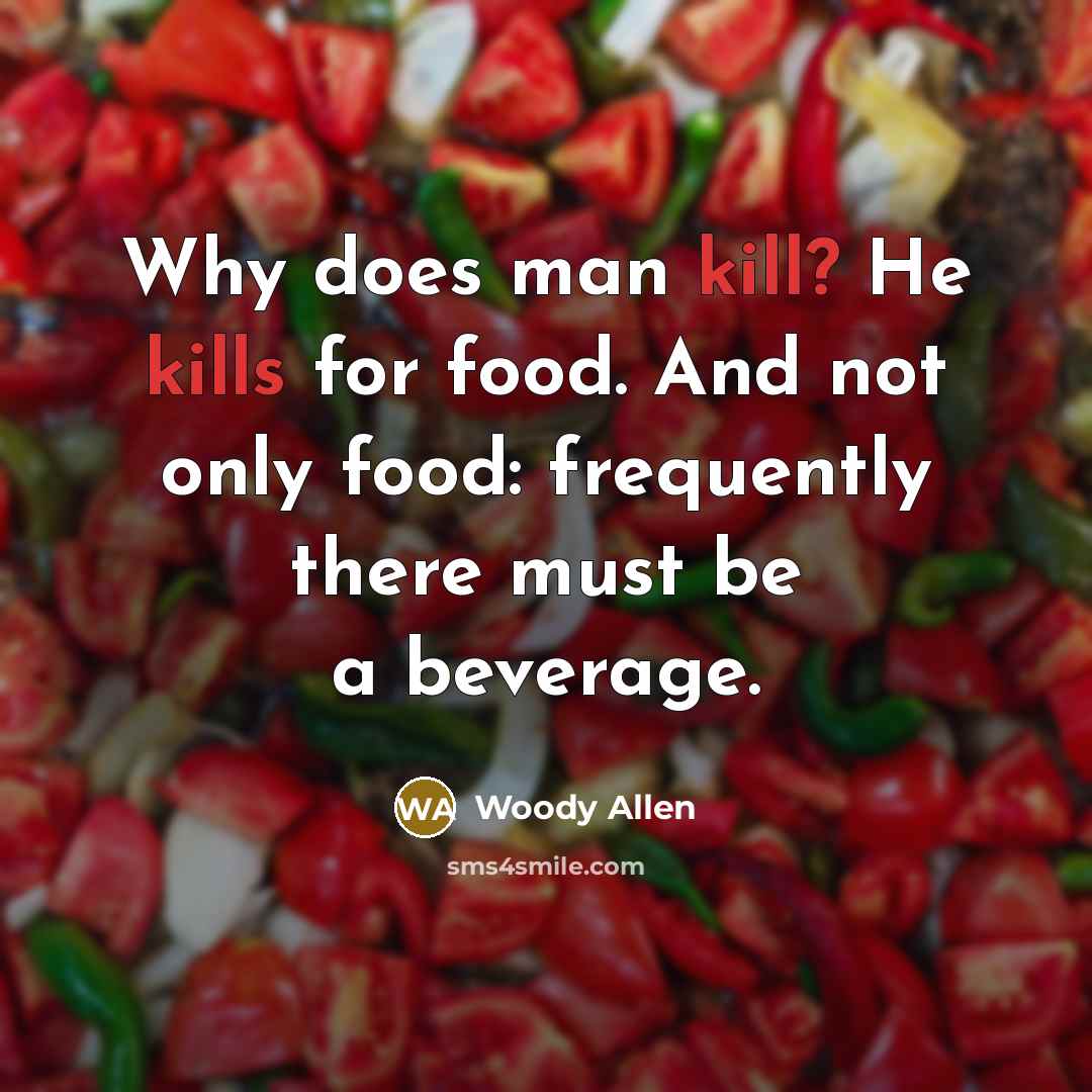 “Why does man kill? He kills for food. And not only food: frequently there must be a beverage.” quote by Woody Allen