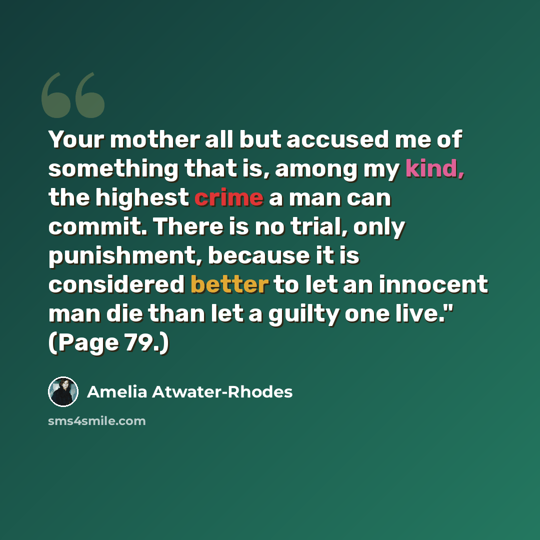 “Your mother all but accused me of something that is, among my kind, the highest crime a man can commit. There is no trial, only punishment, because it is considered better to let an innocent man die than let a guilty one live." (Page 79.)” quote by Amelia Atwater-Rhodes