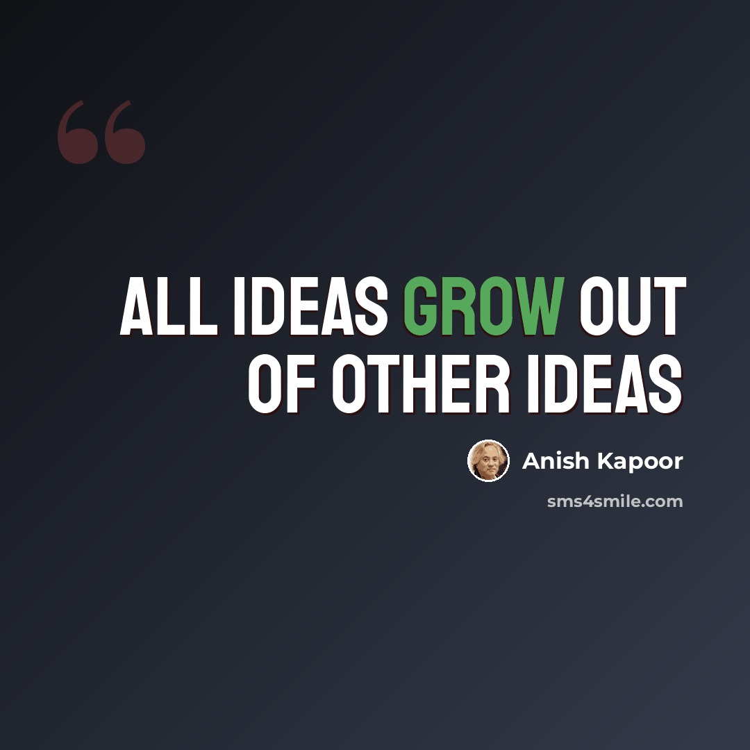 “All ideas grow out of other ideas” quote by Anish Kapoor