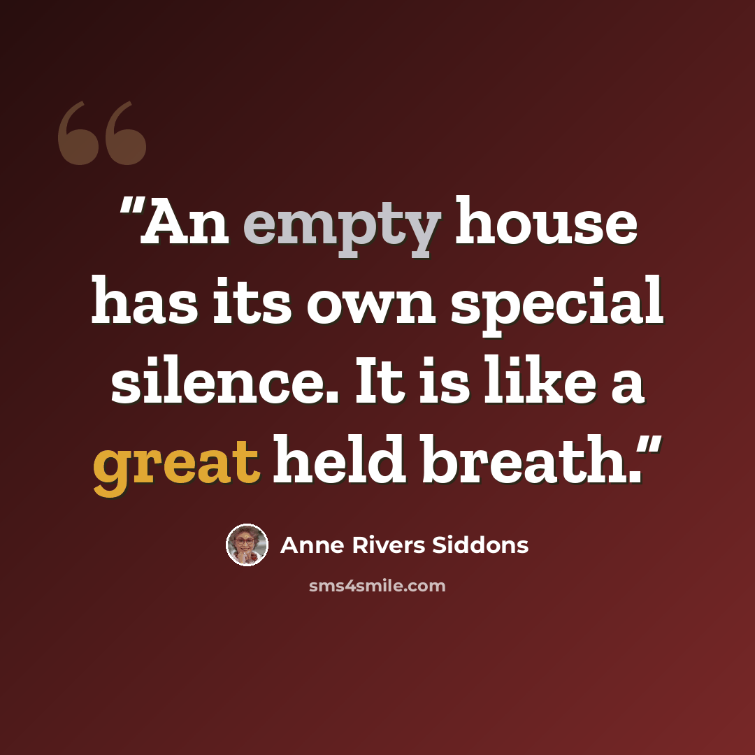 “An empty house has its own special silence. It is like a great held breath.” quote by Anne Rivers Siddons