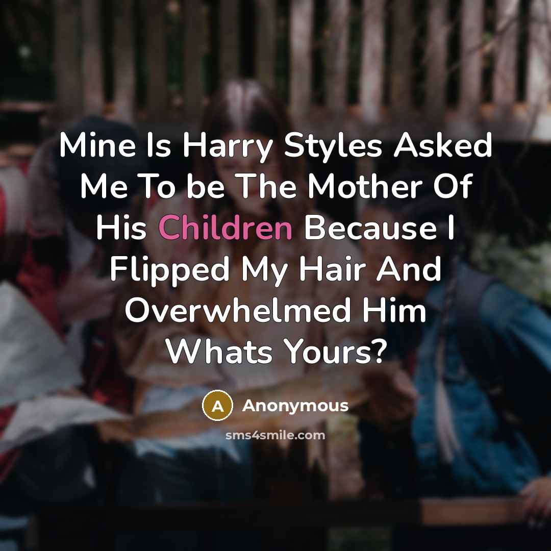 “Mine Is Harry Styles Asked Me To be The Mother Of His Children Because I Flipped My Hair And Overwhelmed Him Whats Yours?” quote by Anonymous