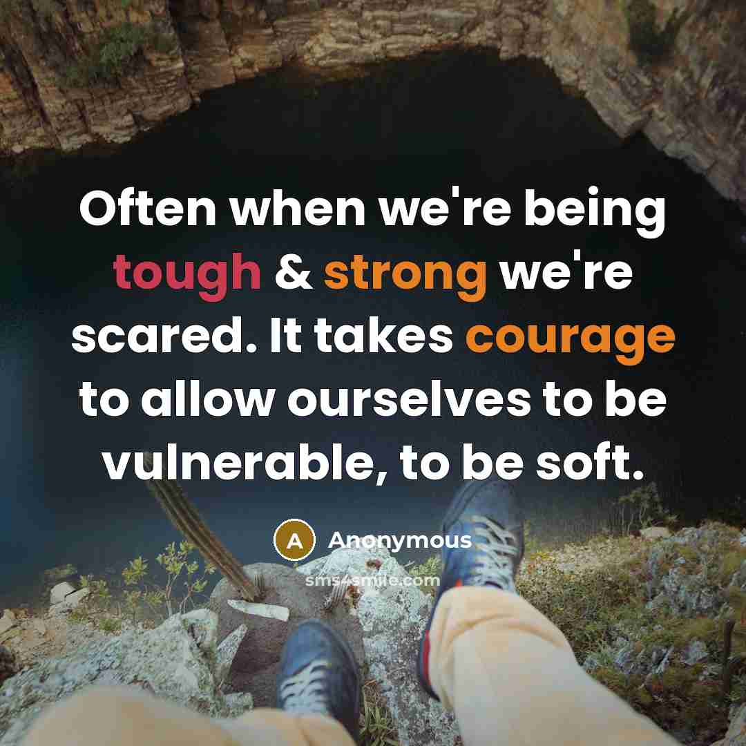 “Often when we're being tough & strong we're scared. It takes courage to allow ourselves to be vulnerable, to be soft.” quote by Anonymous