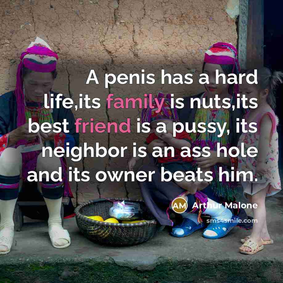 “A penis has a hard life,its family is nuts,its best friend is a pussy, its neighbor is an ass hole and its owner beats him.” quote by Arthur Malone