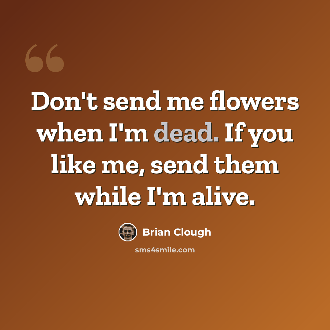 “Don't send me flowers when I'm dead. If you like me, send them while I'm alive.” quote by Brian Clough