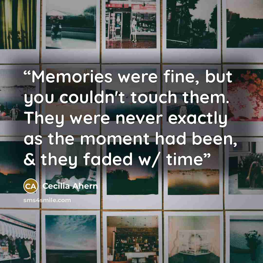 “Memories were fine, but you couldn't touch them. They were never exactly as the moment had been, & they faded w/ time” quote by Cecilia Ahern