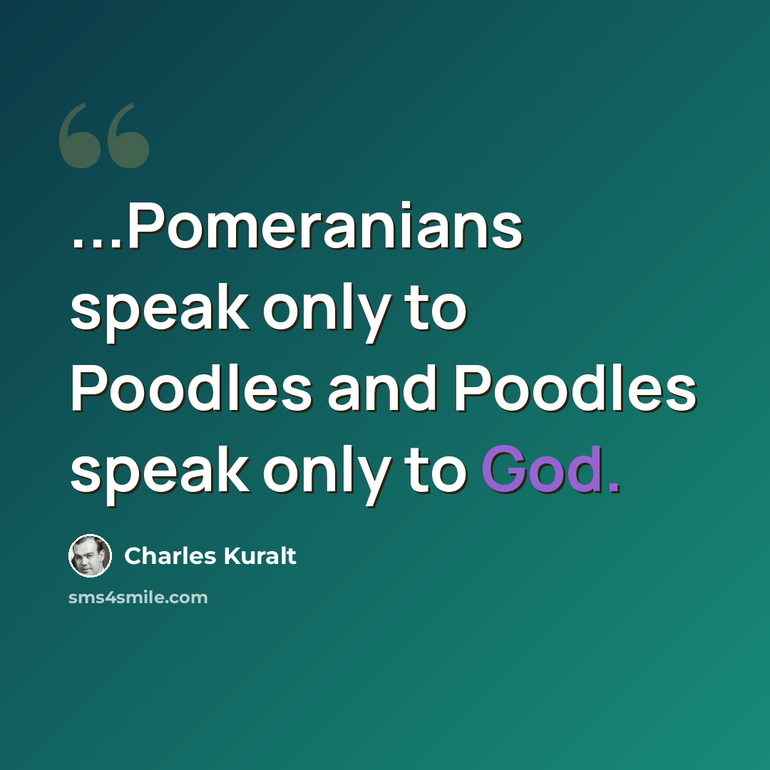 “...Pomeranians speak only to Poodles and Poodles speak only to God.” quote by Charles Kuralt