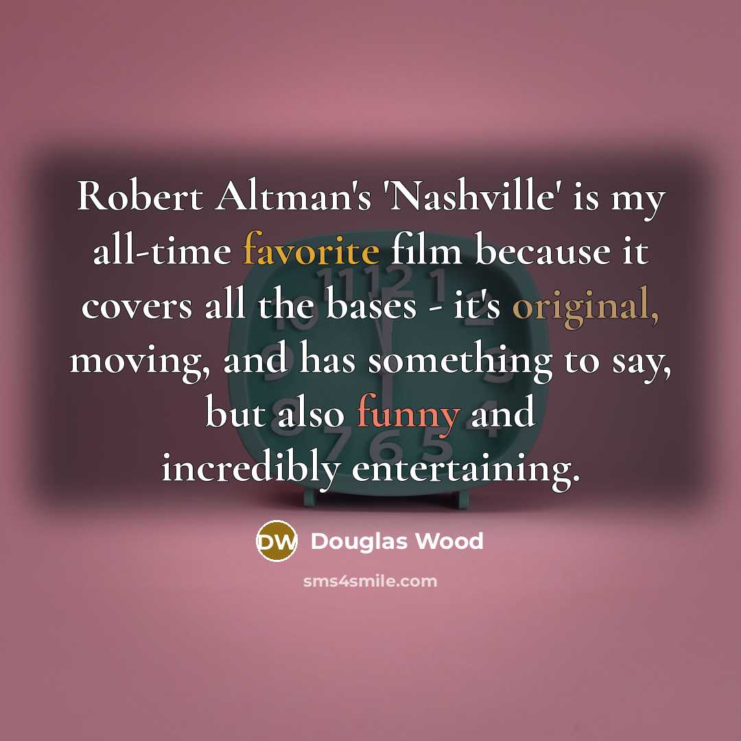 “Robert Altman's 'Nashville' is my all-time favorite film because it covers all the bases - it's original, moving, and has something to say, but also funny and incredibly entertaining.” quote by Douglas Wood