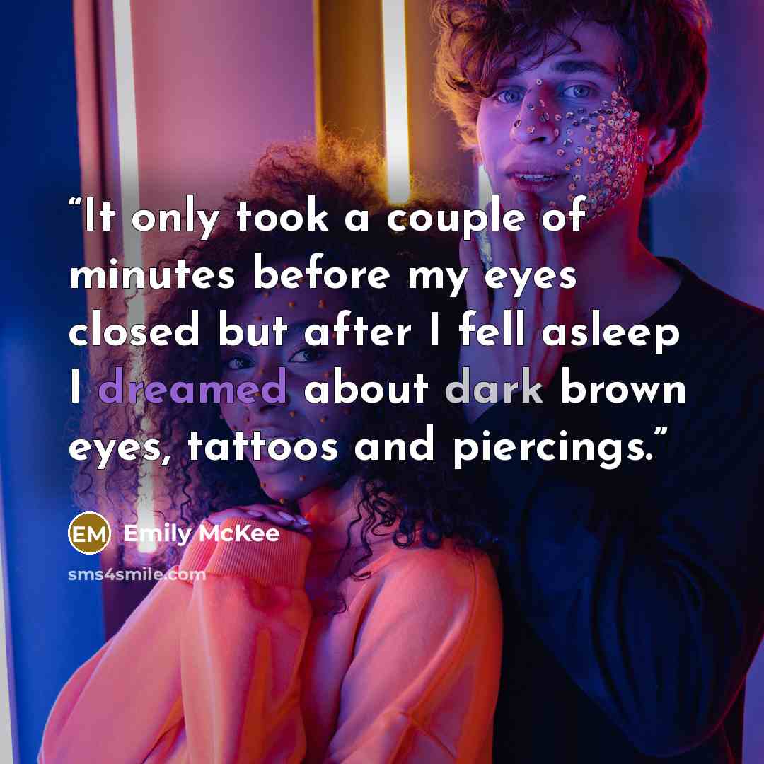 “It only took a couple of minutes before my eyes closed but after I fell asleep I dreamed about dark brown eyes, tattoos and piercings.” quote by Emily McKee