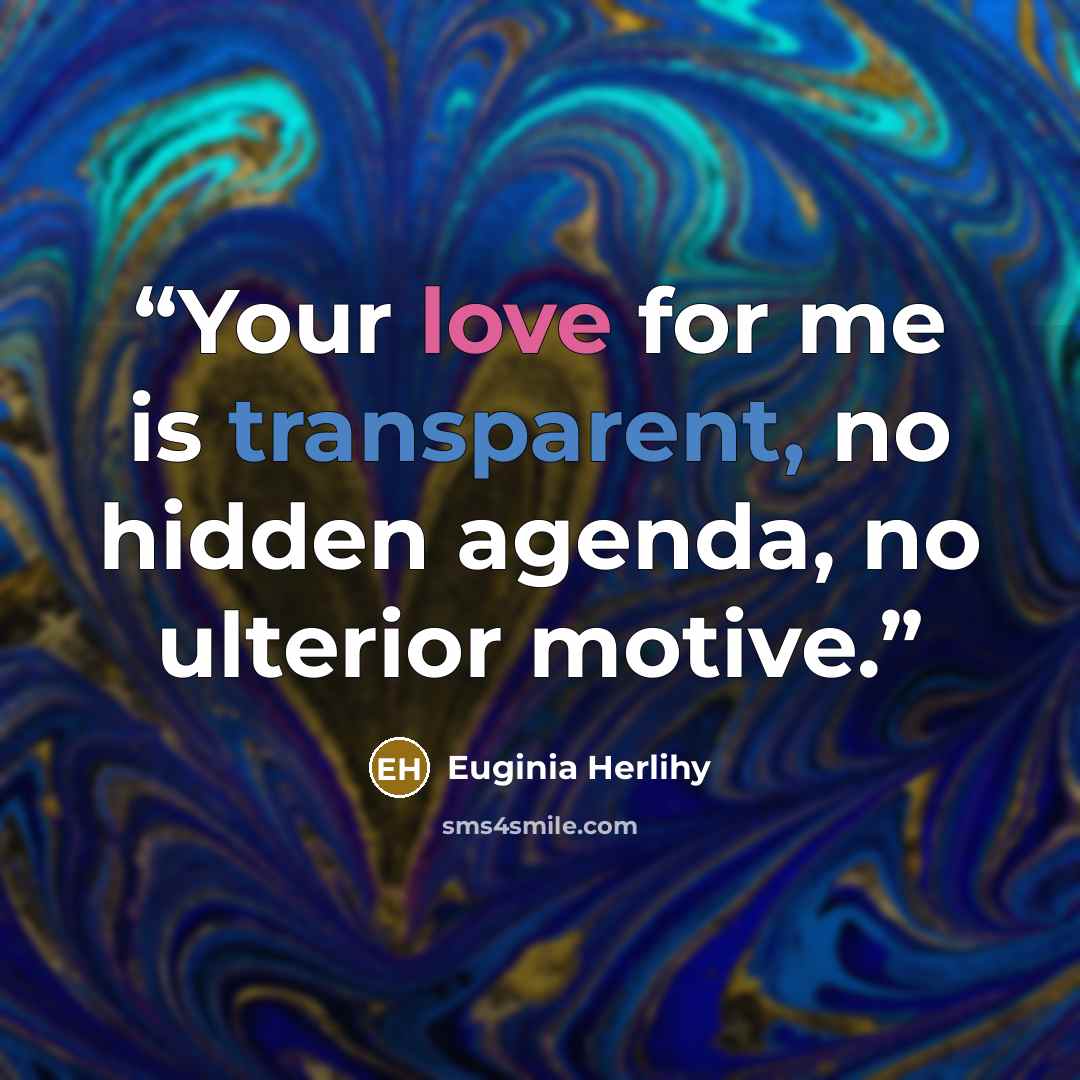 “Your love for me is transparent, no hidden agenda, no ulterior motive.” quote by Euginia Herlihy