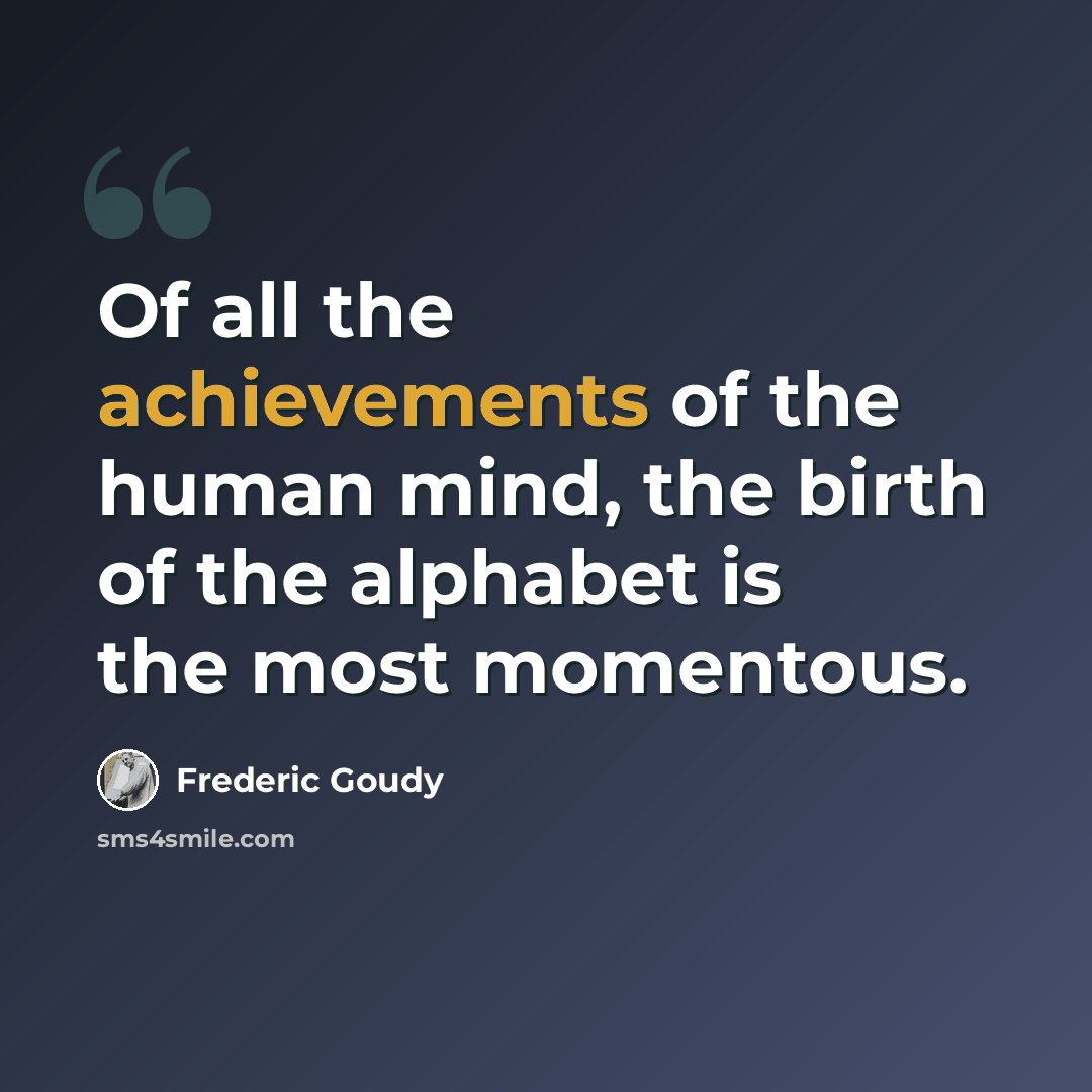 “Of all the achievements of the human mind, the birth of the alphabet is the most momentous.” quote by Frederic Goudy