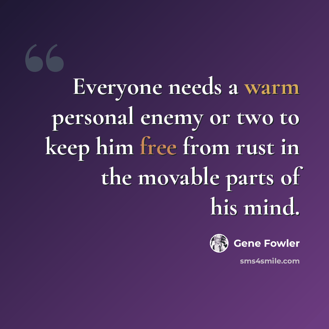 “Everyone needs a warm personal enemy or two to keep him free from rust in the movable parts of his mind.” quote by Gene Fowler