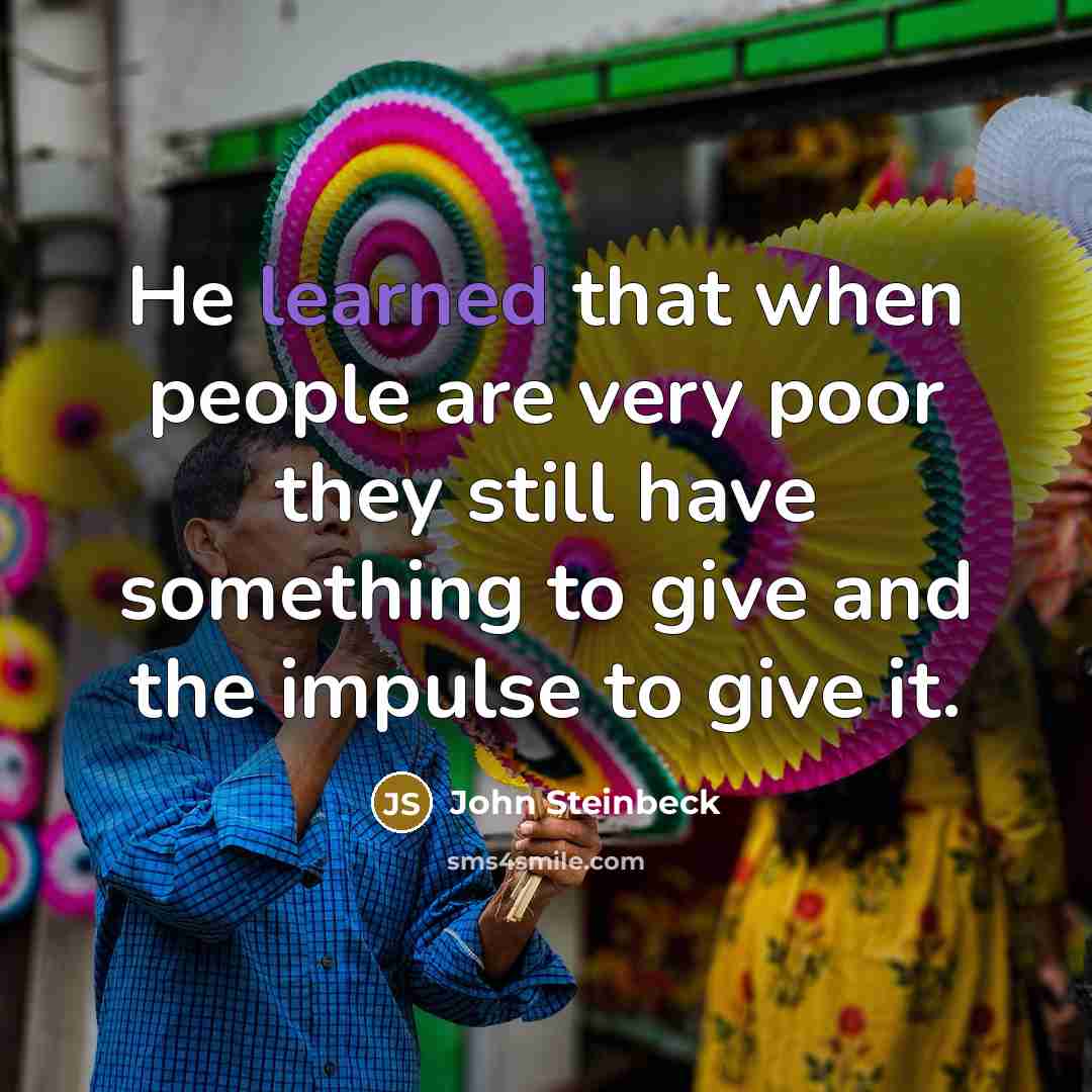 “He learned that when people are very poor they still have something to give and the impulse to give it.” quote by John Steinbeck