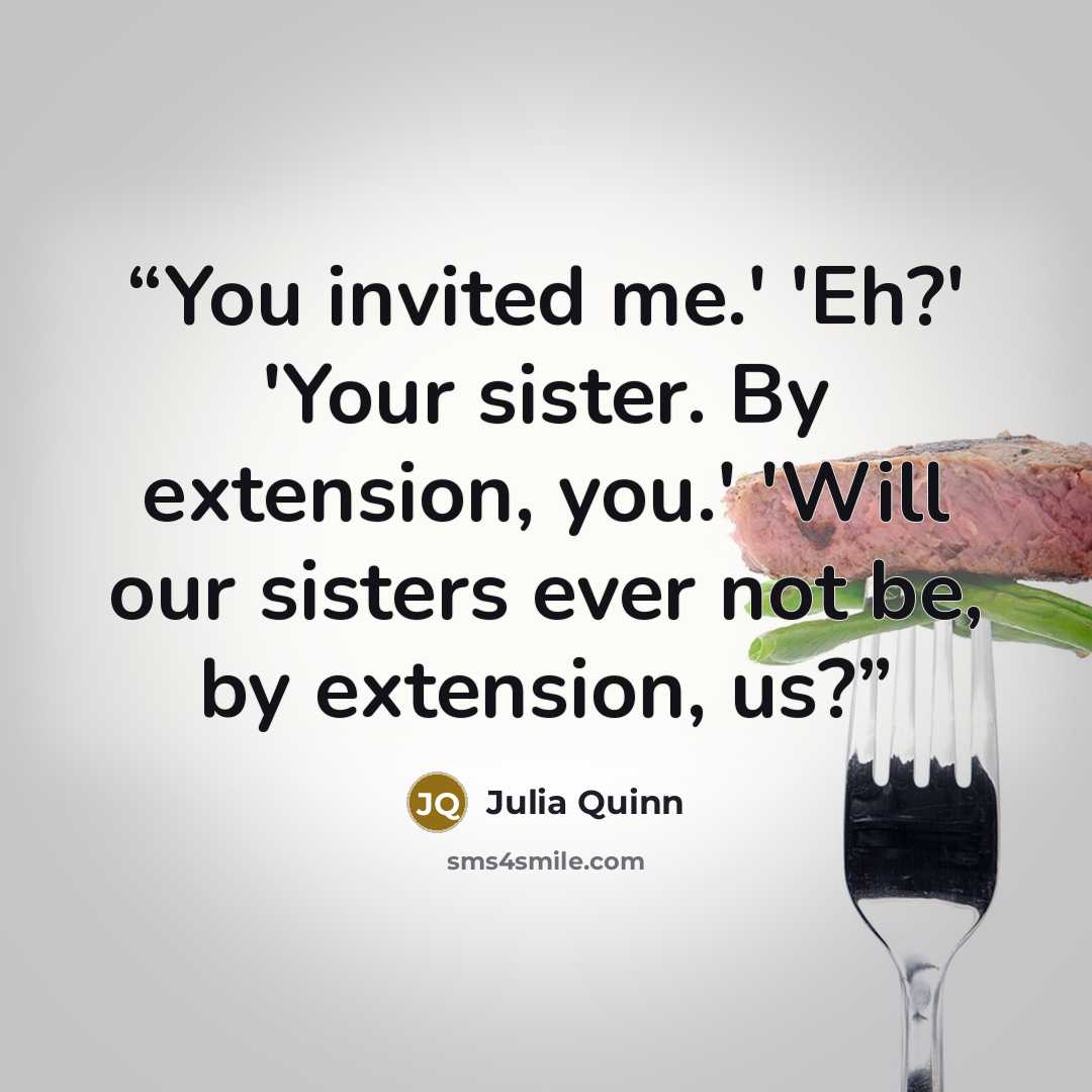 “You invited me.' 'Eh?' 'Your sister. By extension, you.' 'Will our sisters ever not be, by extension, us?” quote by Julia Quinn