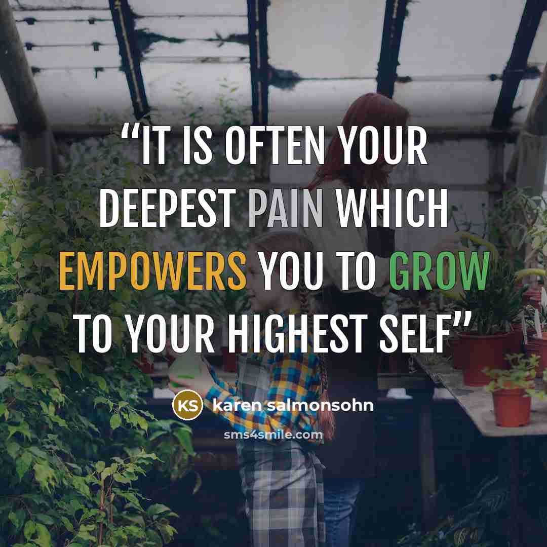 “It is often your deepest pain which empowers you to grow to your highest self” quote by karen salmonsohn