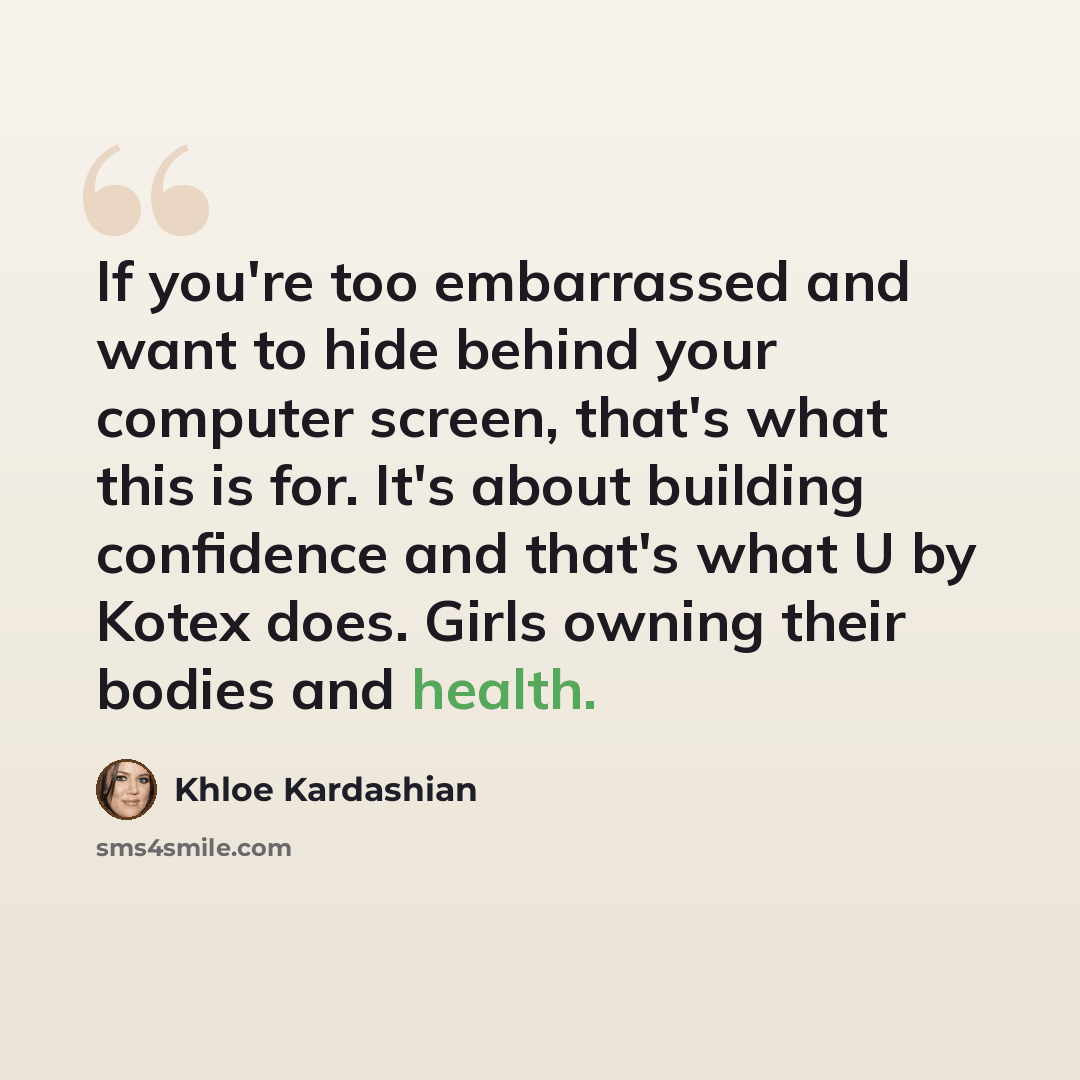 “If you're too embarrassed and want to hide behind your computer screen, that's what this is for. It's about building confidence and that's what U by Kotex does. Girls owning their bodies and health.” quote by Khloe Kardashian