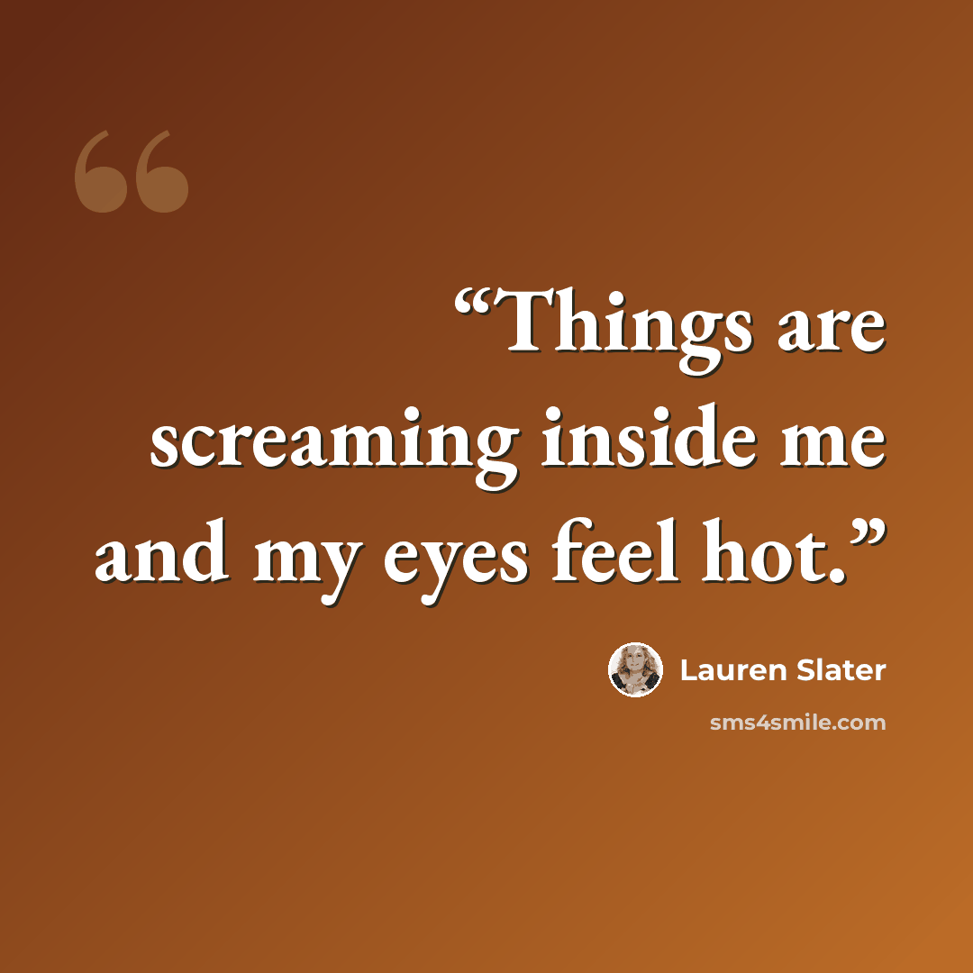 “Things are screaming inside me and my eyes feel hot.” quote by Lauren Slater