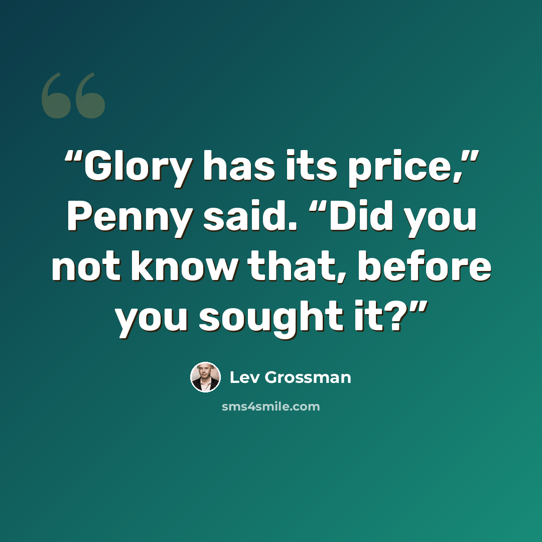 “Glory has its price,” Penny said. “Did you not know that, before you sought it?” quote by Lev Grossman