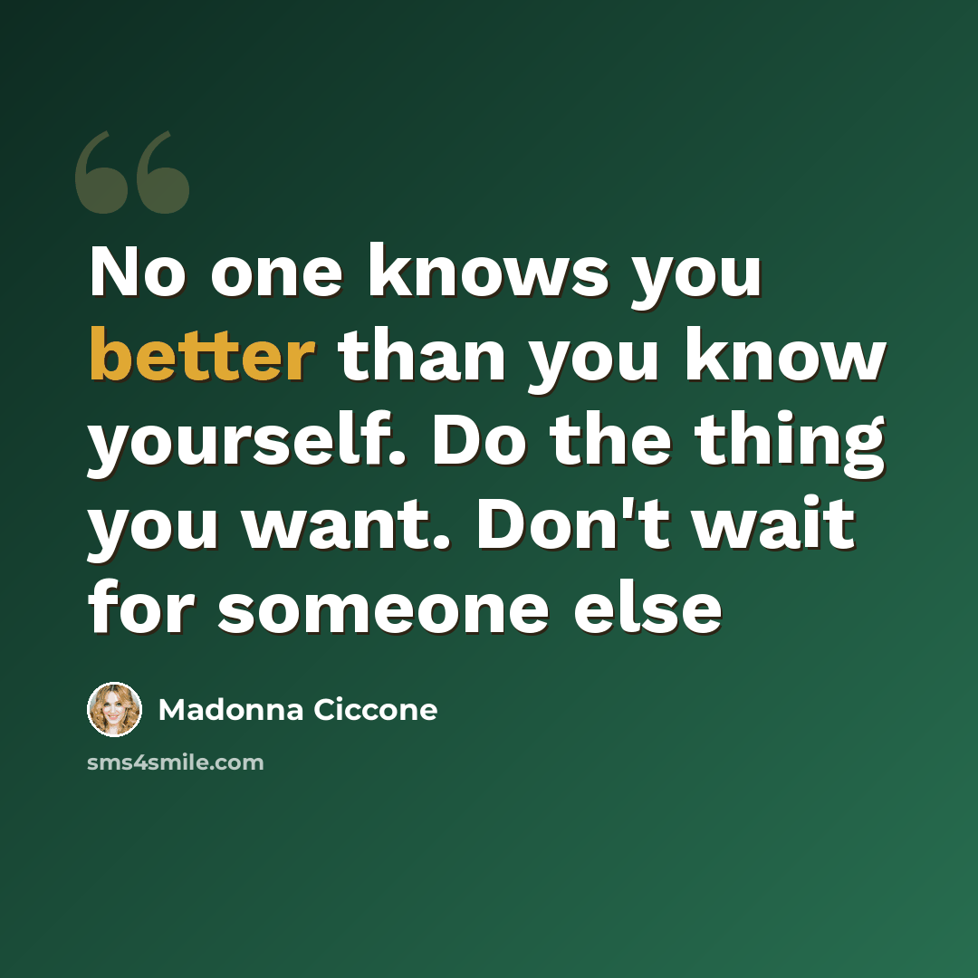 “No one knows you better than you know yourself. Do the thing you want. Don't wait for someone else” quote by Madonna Ciccone