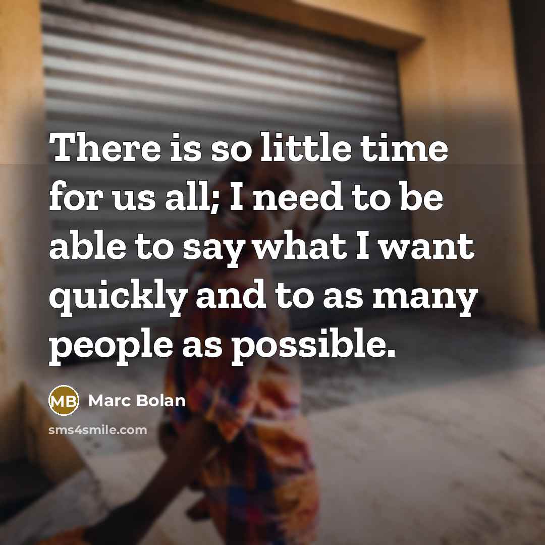 “There is so little time for us all; I need to be able to say what I want quickly and to as many people as possible.” quote by Marc Bolan