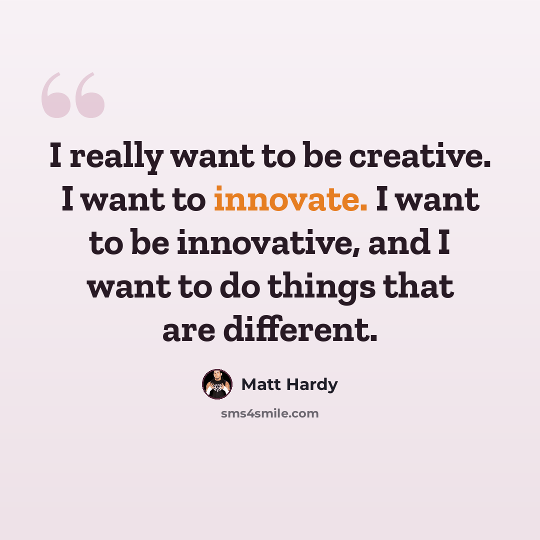 “I really want to be creative. I want to innovate. I want to be innovative, and I want to do things that are different.” quote by Matt Hardy