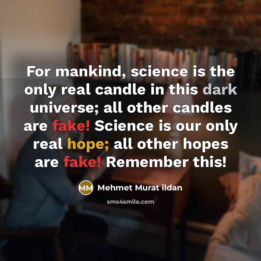 “For mankind, science is the only real candle in this dark universe; all other candles are fake! Science is our only real hope; all other hopes are fake! Remember this!” quote by Mehmet Murat Ildan