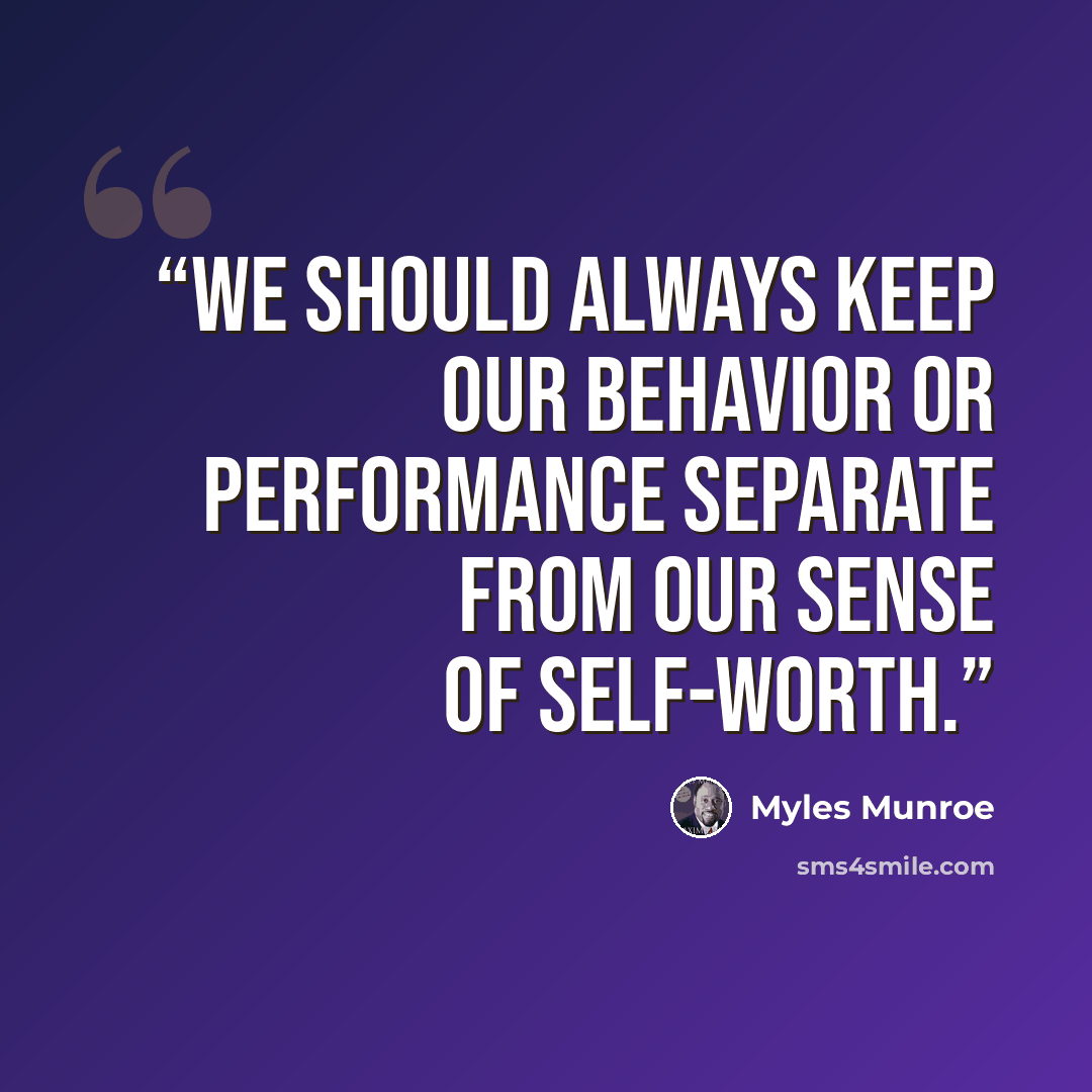 “We should always keep our behavior or performance separate from our sense of self-worth.” quote by Myles Munroe