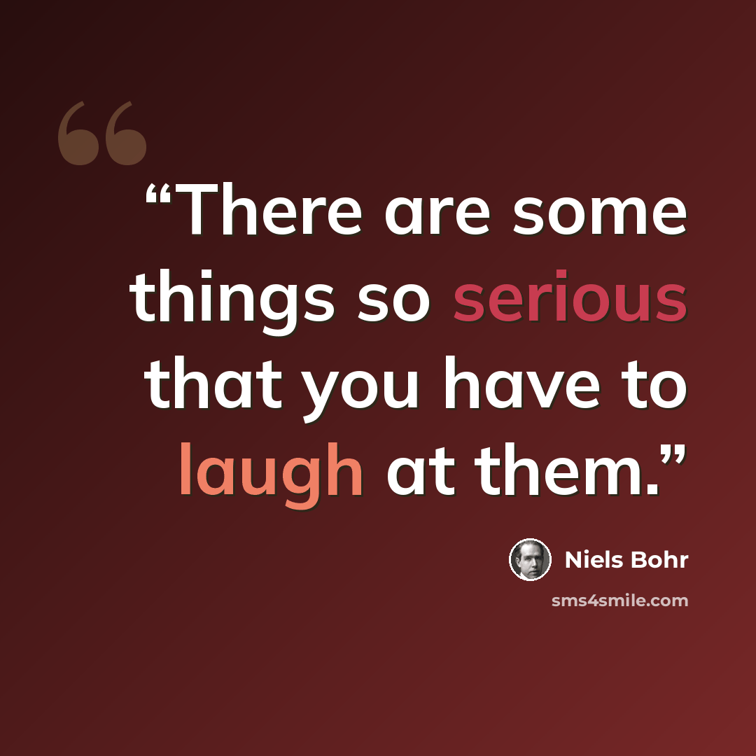 “There are some things so serious that you have to laugh at them.” quote by Niels Bohr