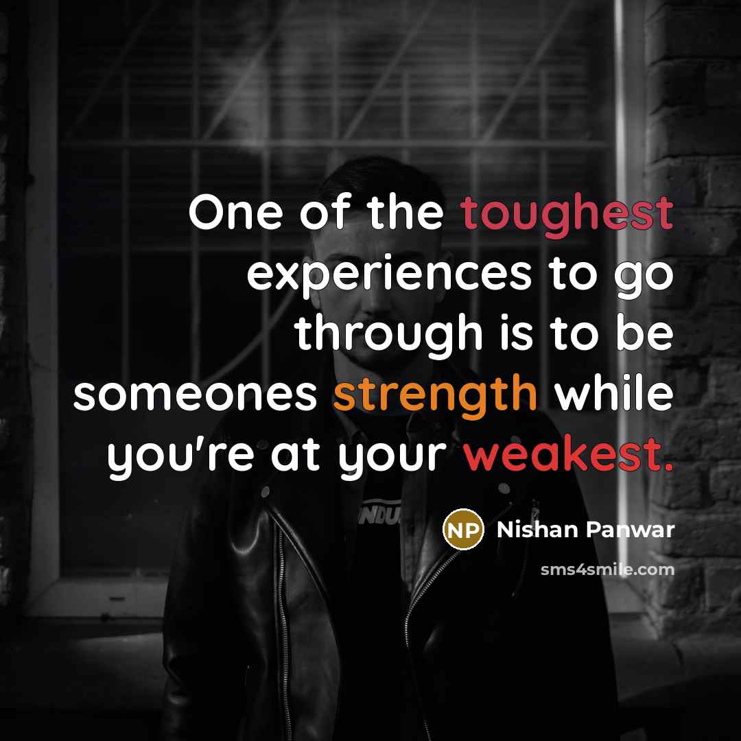 “One of the toughest experiences to go through is to be someones strength while you're at your weakest.” quote by Nishan Panwar