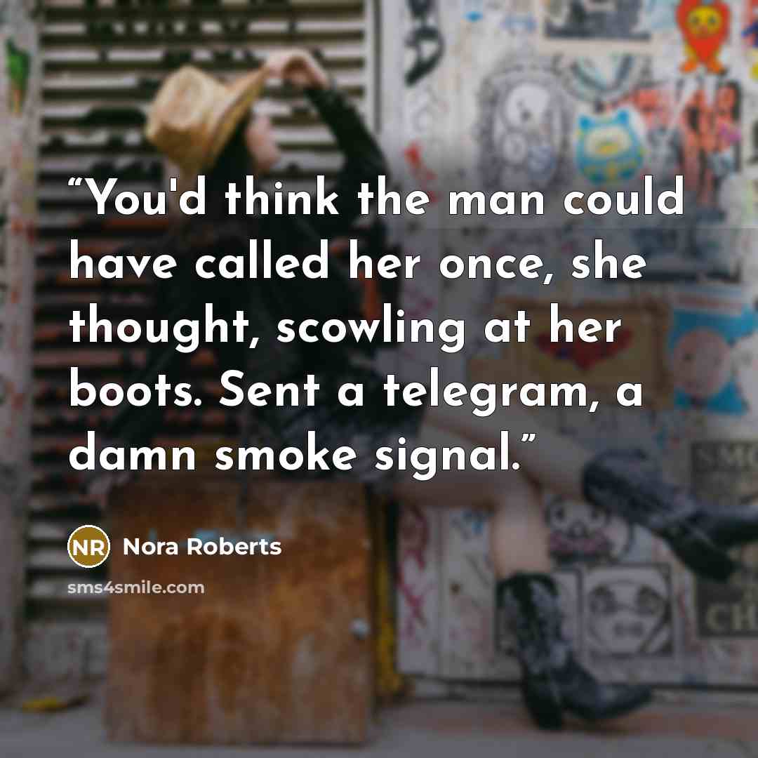 “You'd think the man could have called her once, she thought, scowling at her boots. Sent a telegram, a damn smoke signal.” quote by Nora Roberts