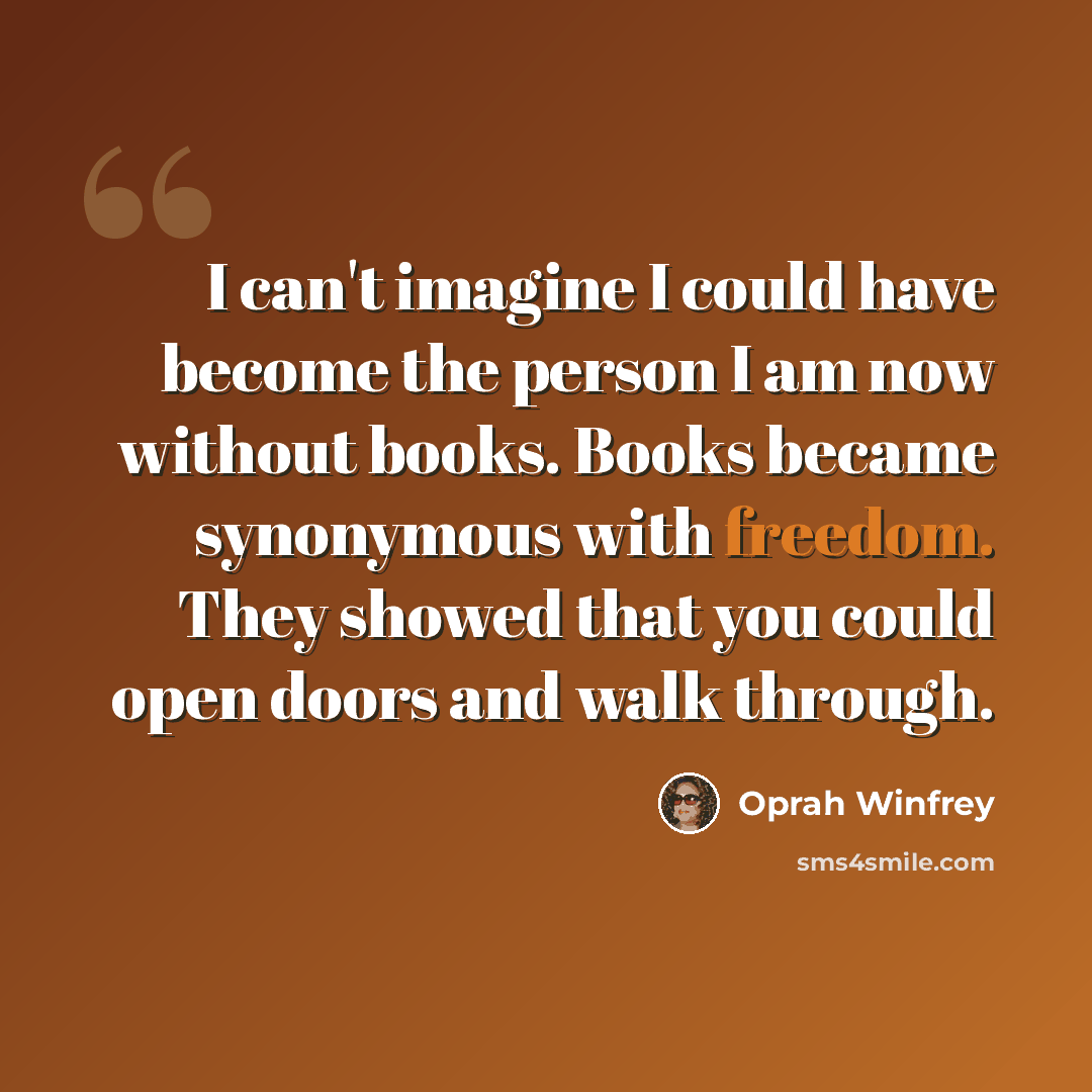 “I can't imagine I could have become the person I am now without books. Books became synonymous with freedom. They showed that you could open doors and walk through.” quote by Oprah Winfrey