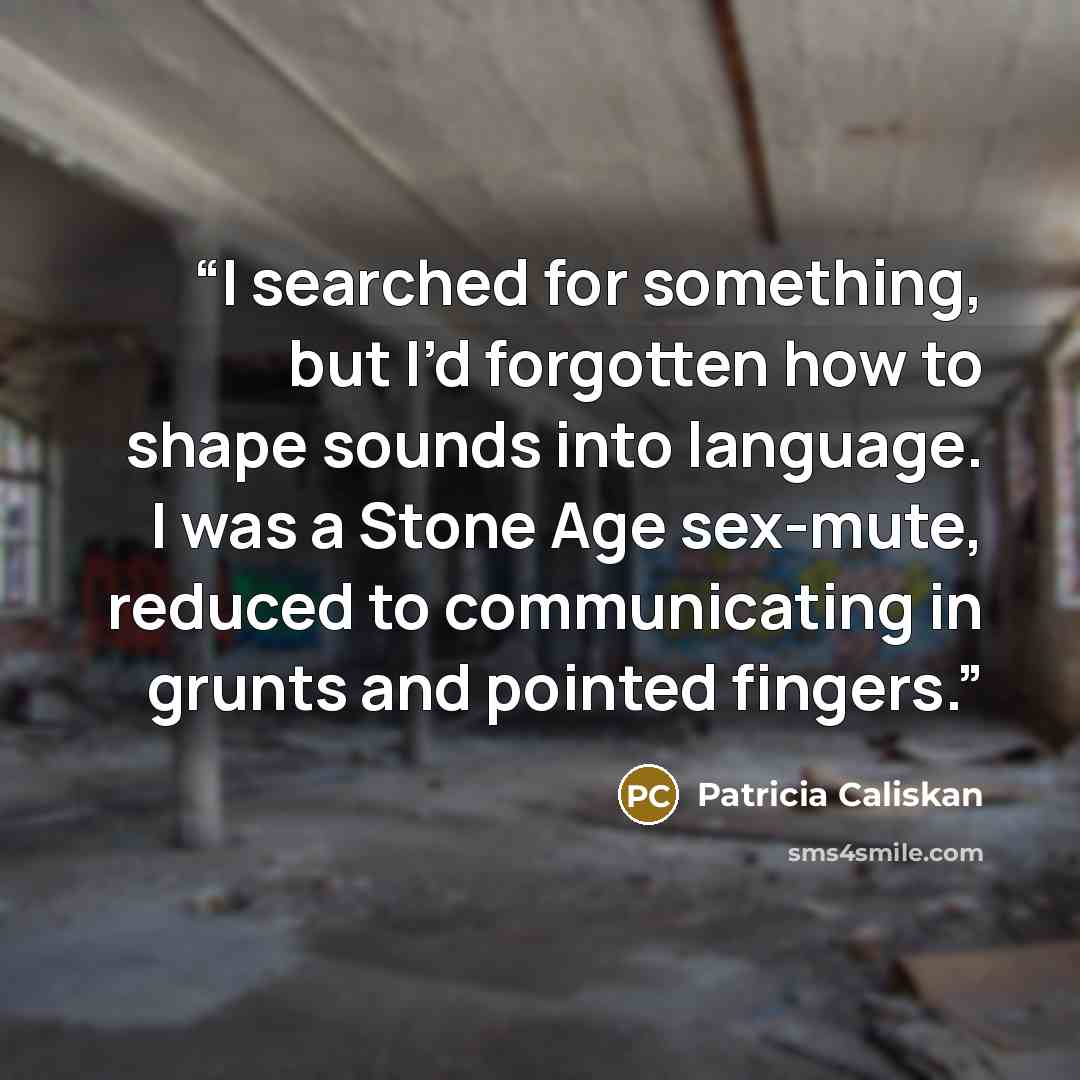 “I searched for something, but I’d forgotten how to shape sounds into language. I was a Stone Age sex-mute, reduced to communicating in grunts and pointed fingers.” quote by Patricia Caliskan