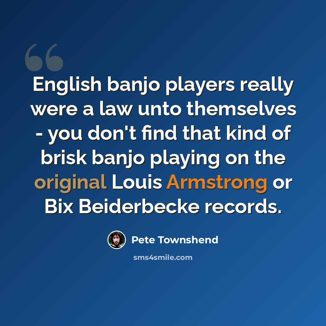 “English banjo players really were a law unto themselves - you don't find that kind of brisk banjo playing on the original Louis Armstrong or Bix Beiderbecke records.” quote by Pete Townshend