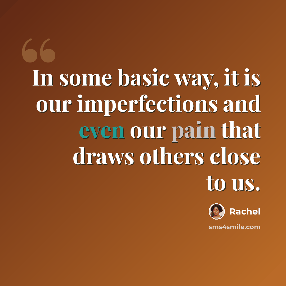 “In some basic way, it is our imperfections and even our pain that draws others close to us.” quote by Rachel