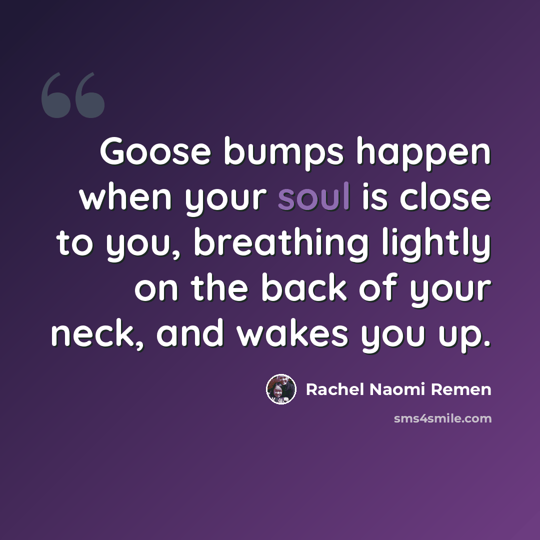 “Goose bumps happen when your soul is close to you, breathing lightly on the back of your neck, and wakes you up.” quote by Rachel Naomi Remen