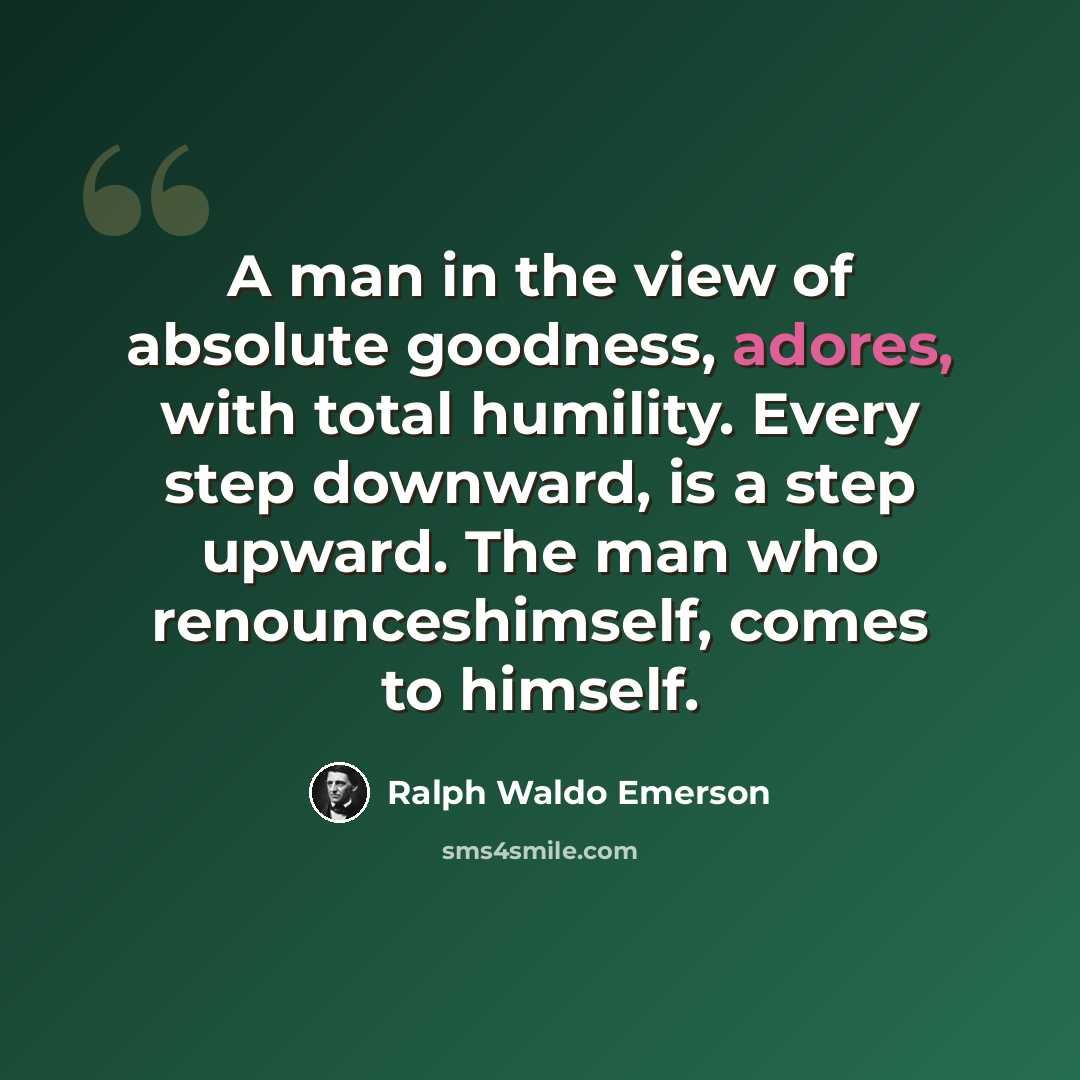 “A man in the view of absolute goodness, adores, with total humility. Every step downward, is a step upward. The man who renounceshimself, comes to himself.” quote by Ralph Waldo Emerson